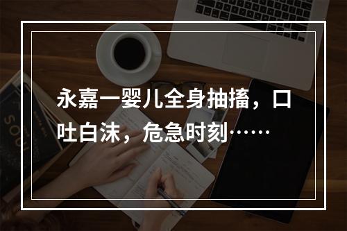 永嘉一婴儿全身抽搐，口吐白沫，危急时刻……
