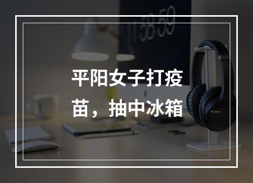 平阳女子打疫苗，抽中冰箱