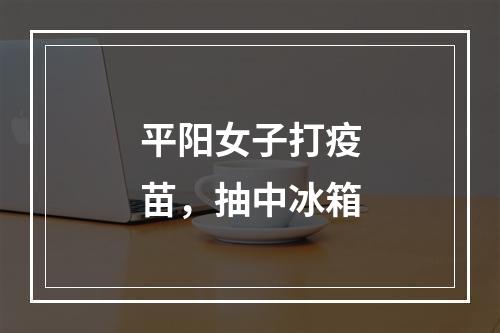 平阳女子打疫苗，抽中冰箱