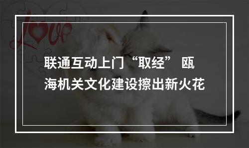 联通互动上门“取经” 瓯海机关文化建设擦出新火花
