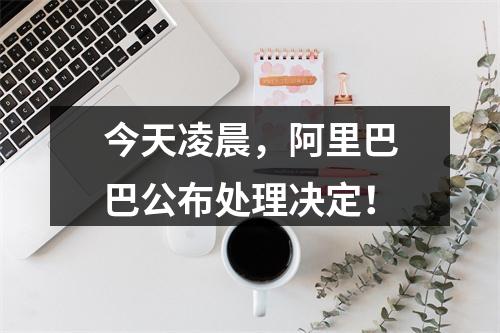 今天凌晨，阿里巴巴公布处理决定！