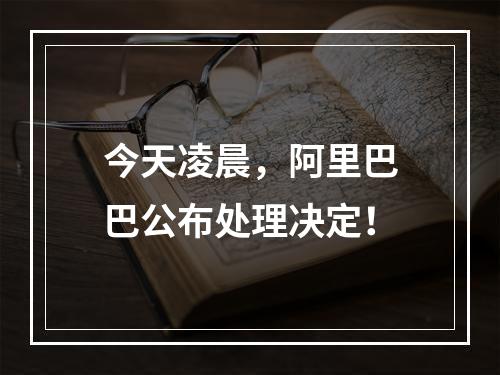 今天凌晨，阿里巴巴公布处理决定！