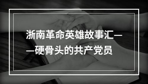 浙南革命英雄故事汇——硬骨头的共产党员