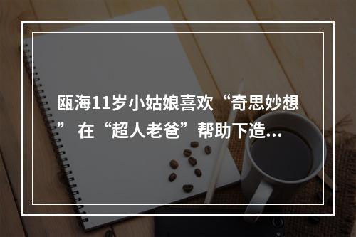 瓯海11岁小姑娘喜欢“奇思妙想” 在“超人老爸”帮助下造出家用呼吸机