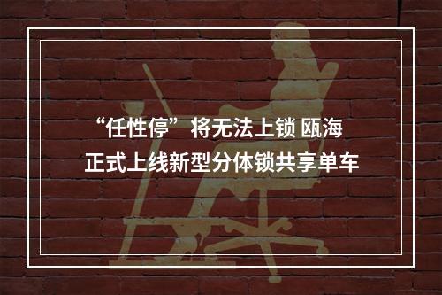“任性停”将无法上锁 瓯海正式上线新型分体锁共享单车