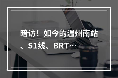 暗访！如今的温州南站、S1线、BRT…