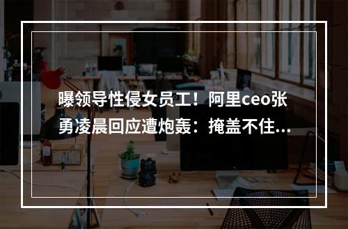 曝领导性侵女员工！阿里ceo张勇凌晨回应遭炮轰：掩盖不住才出来假惺惺？