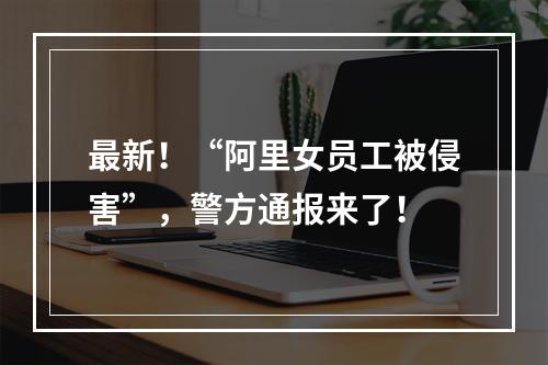 最新！“阿里女员工被侵害”，警方通报来了！