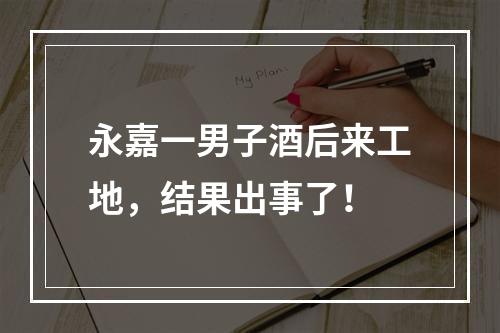 永嘉一男子酒后来工地，结果出事了！