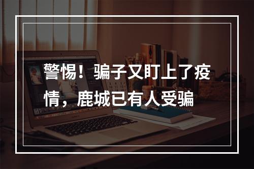 警惕！骗子又盯上了疫情，鹿城已有人受骗