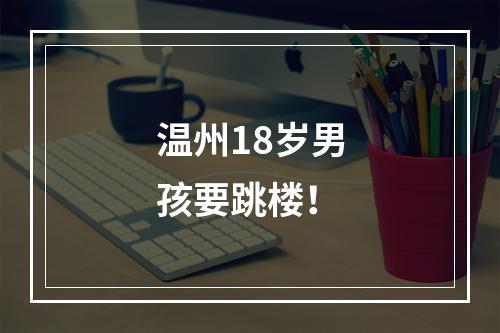 温州18岁男孩要跳楼！