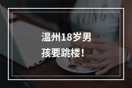 温州18岁男孩要跳楼！