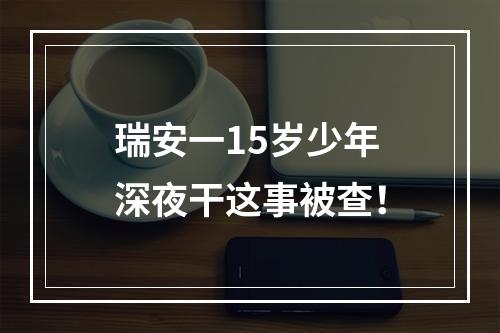 瑞安一15岁少年深夜干这事被查！