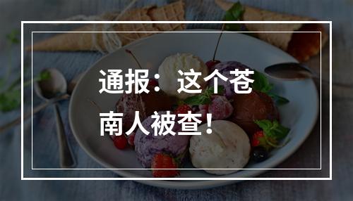 通报：这个苍南人被查！