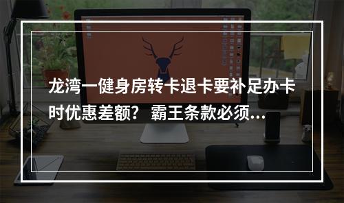 龙湾一健身房转卡退卡要补足办卡时优惠差额？ 霸王条款必须改！