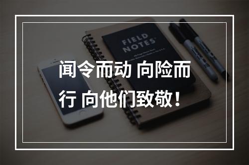 闻令而动 向险而行 向他们致敬！
