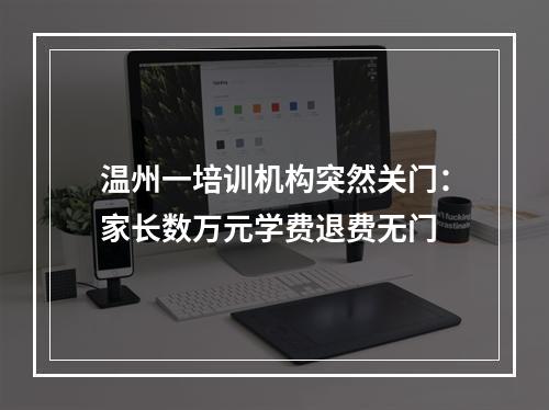 温州一培训机构突然关门：家长数万元学费退费无门