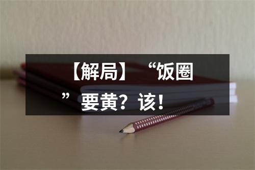 【解局】“饭圈”要黄？该！
