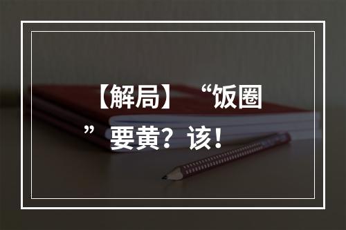 【解局】“饭圈”要黄？该！