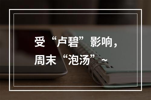 受“卢碧”影响，周末“泡汤”~