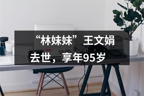“林妹妹”王文娟去世，享年95岁