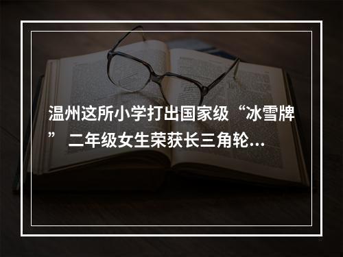 温州这所小学打出国家级“冰雪牌” 二年级女生荣获长三角轮滑总决赛亚军