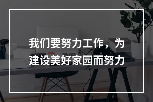 我们要努力工作，为建设美好家园而努力