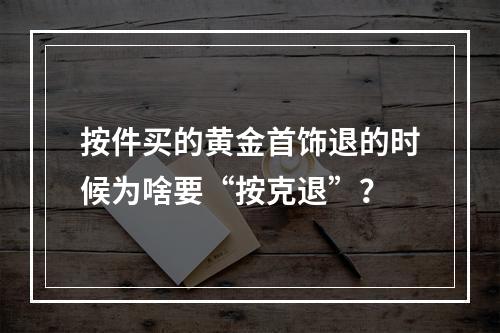 按件买的黄金首饰退的时候为啥要“按克退”？