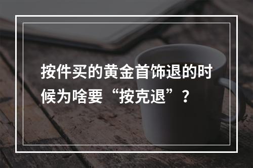 按件买的黄金首饰退的时候为啥要“按克退”？