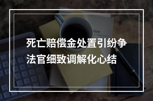 死亡赔偿金处置引纷争法官细致调解化心结