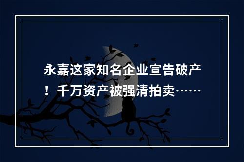 永嘉这家知名企业宣告破产！千万资产被强清拍卖……
