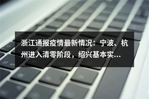 浙江通报疫情最新情况：宁波、杭州进入清零阶段，绍兴基本实现社区清零！