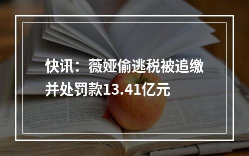 快讯：薇娅偷逃税被追缴并处罚款13.41亿元