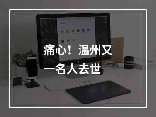 痛心！温州又一名人去世