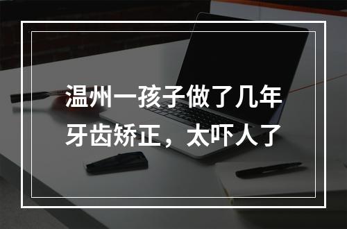 温州一孩子做了几年牙齿矫正，太吓人了