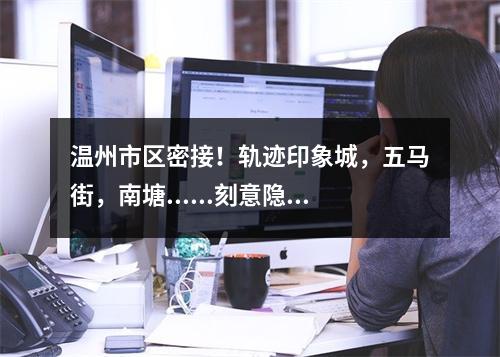 温州市区密接！轨迹印象城，五马街，南塘......刻意隐瞒其来自上虞的行程