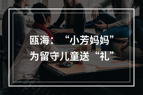 瓯海：“小芳妈妈”为留守儿童送“礼”