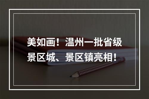 美如画！温州一批省级景区城、景区镇亮相！
