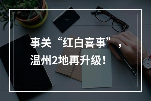 事关“红白喜事”，温州2地再升级！