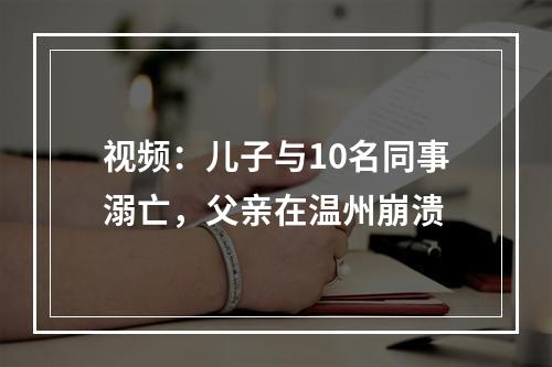 视频：儿子与10名同事溺亡，父亲在温州崩溃