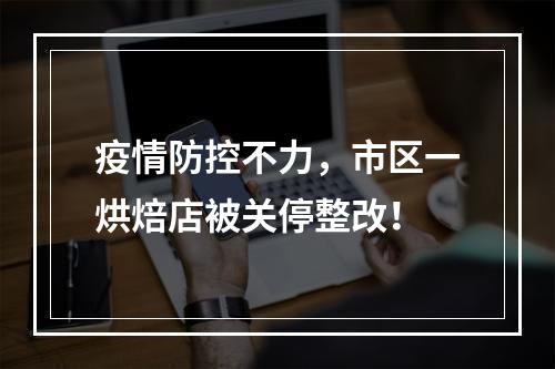疫情防控不力，市区一烘焙店被关停整改！