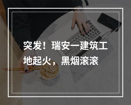 突发！瑞安一建筑工地起火，黑烟滚滚