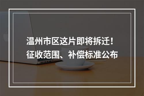 温州市区这片即将拆迁！征收范围、补偿标准公布