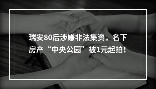 瑞安80后涉嫌非法集资，名下房产“中央公园”被1元起拍！