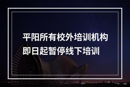 平阳所有校外培训机构即日起暂停线下培训