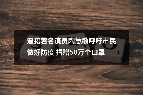 温籍著名演员陶慧敏呼吁市民做好防疫 捐赠50万个口罩