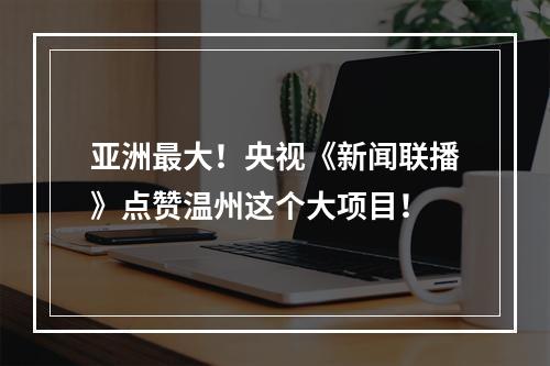 亚洲最大！央视《新闻联播》点赞温州这个大项目！