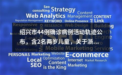 绍兴市44例确诊病例活动轨迹公布，含2名两岁儿童，关于浙江疫情张文宏凌晨发文