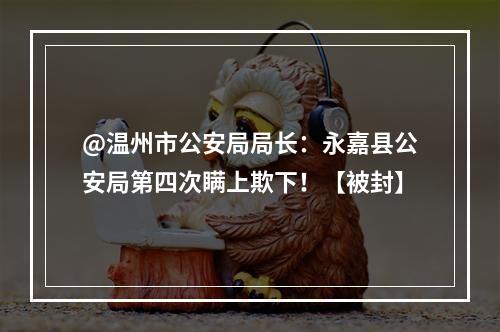 @温州市公安局局长：永嘉县公安局第四次瞒上欺下！【被封】