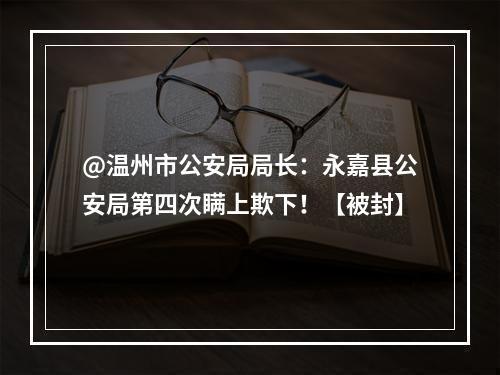 @温州市公安局局长：永嘉县公安局第四次瞒上欺下！【被封】
